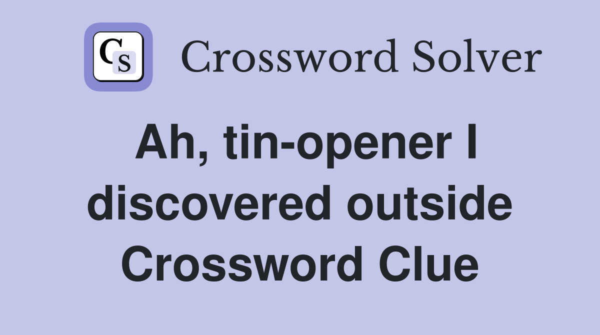 Ah, tinopener I discovered outside Crossword Clue Answers